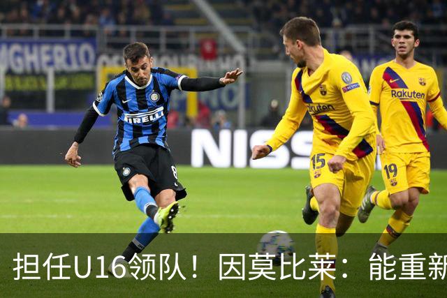 担任U16领队！因莫比莱：能重新成为意大利的一员，让我很自豪