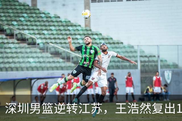 深圳男篮逆转江苏,王浩然复出13+5,贺希宁10分庞峥麟16分,史密斯爆发